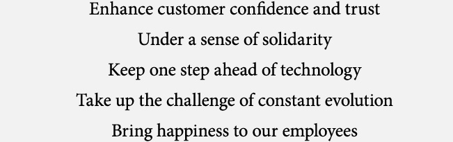 Enhance customer confidence and trust Under a sense of solidarity Keep one step ahead of technology Take up the challenge of constant evolution Bring happiness to our employees