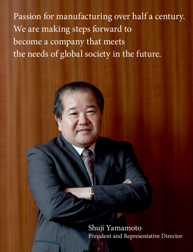 Passion for manufacturing for over half a century.We are making steps forward to become a company that meets the needs of global society in the future.Shuji Yamamoto, President and Representative Director