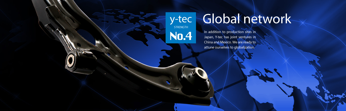 Y-tec has a number of join ventures in China, Mexico, and Southeast Asia in addition to Japan.We are ready to  attune ourselves to globalization.