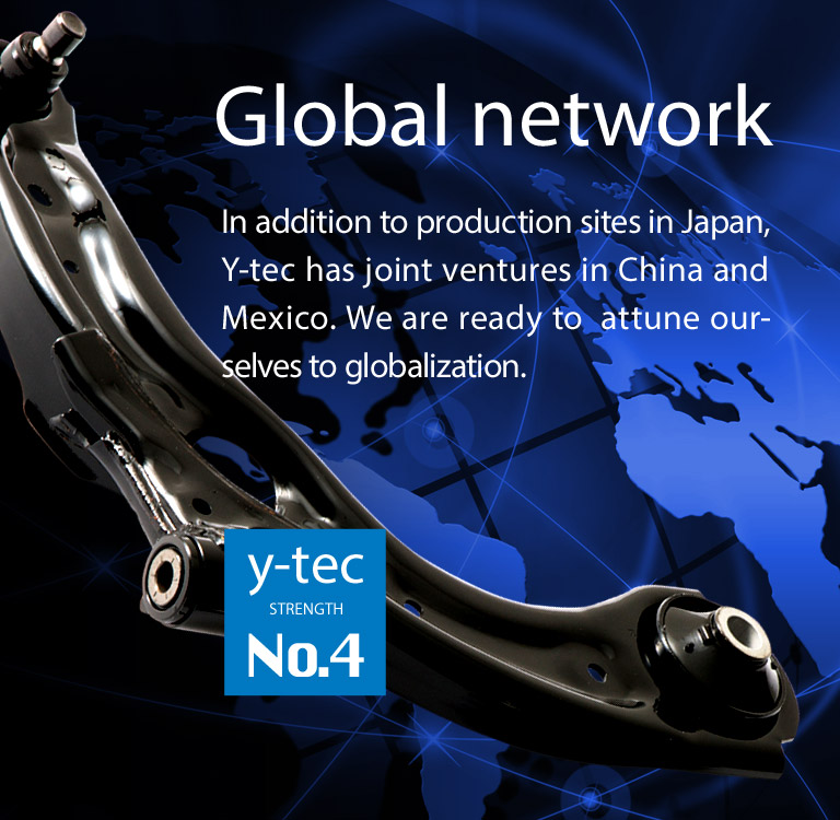 Y-tec has a number of join ventures in China, Mexico, and Southeast Asia in addition to Japan.We are ready to  attune ourselves to globalization.